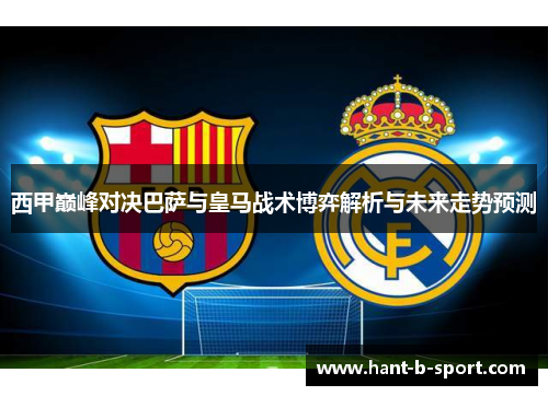 西甲巅峰对决巴萨与皇马战术博弈解析与未来走势预测