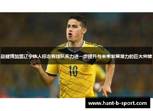 赵健博加盟辽宁铁人标志着球队实力进一步提升与未来发展潜力的巨大突破
