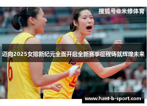 迈向2025女排新纪元全面开启全新赛季征程铸就辉煌未来 迈向2025女排新纪元全面开启全新赛季征程铸就辉煌未来