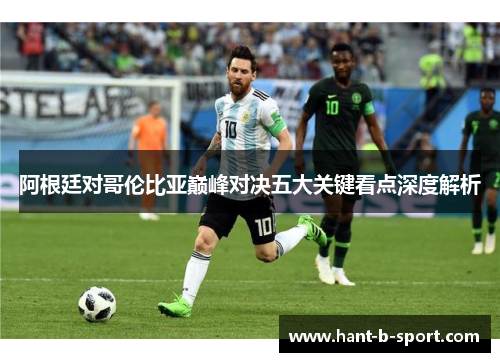 阿根廷对哥伦比亚巅峰对决五大关键看点深度解析 阿根廷对哥伦比亚巅峰对决五大关键看点深度解析