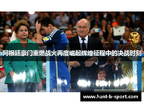 阿根廷豪门重燃战火再度崛起辉煌征程中的决战时刻