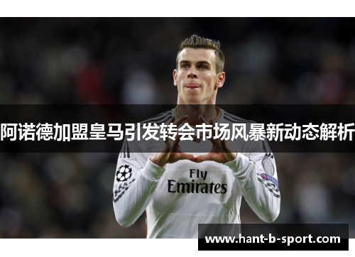 阿诺德加盟皇马引发转会市场风暴新动态解析 阿诺德加盟皇马引发转会市场风暴新动态解析