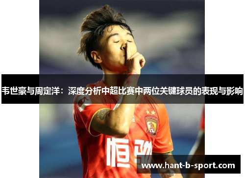韦世豪与周定洋:深度分析中超比赛中两位关键球员的表现与影响 韦世豪与周定洋:深度分析中超比赛中两位关键球员的表现与影响