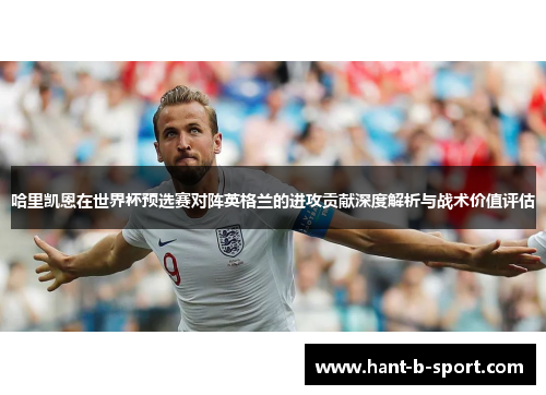 哈里凯恩在世界杯预选赛对阵英格兰的进攻贡献深度解析与战术价值评估
